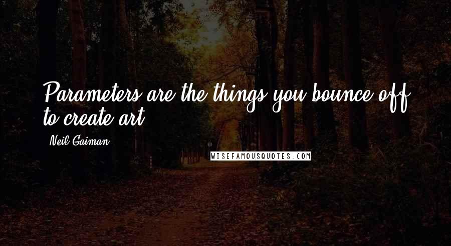 Neil Gaiman Quotes: Parameters are the things you bounce off to create art.