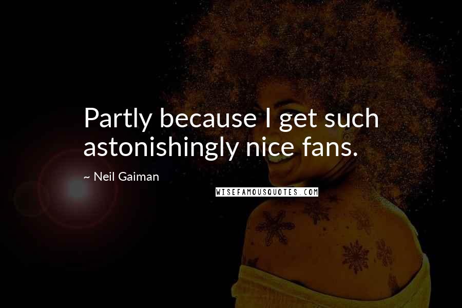 Neil Gaiman Quotes: Partly because I get such astonishingly nice fans.