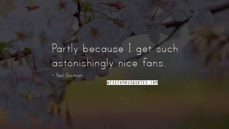 Neil Gaiman Quotes: Partly because I get such astonishingly nice fans.