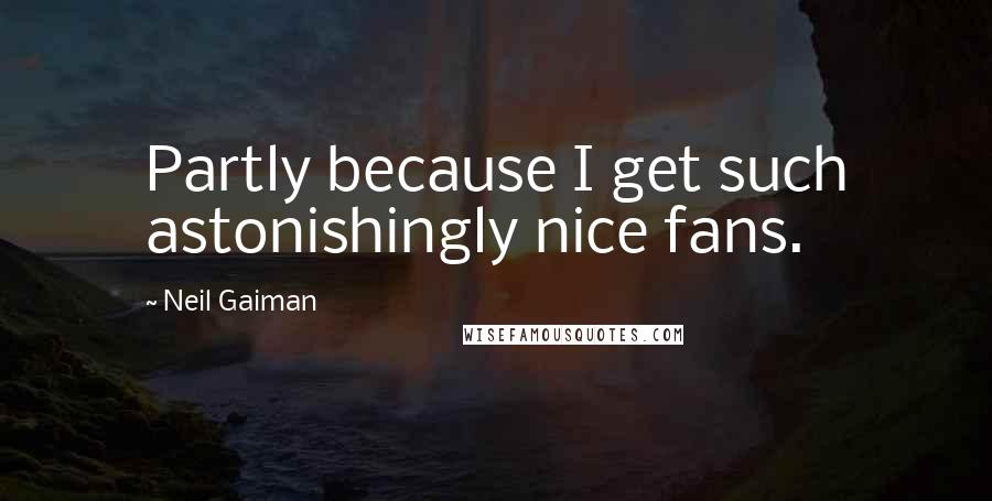 Neil Gaiman Quotes: Partly because I get such astonishingly nice fans.