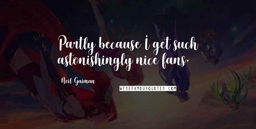 Neil Gaiman Quotes: Partly because I get such astonishingly nice fans.