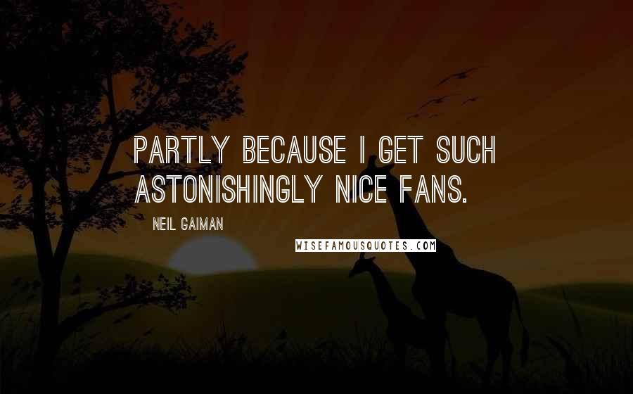 Neil Gaiman Quotes: Partly because I get such astonishingly nice fans.