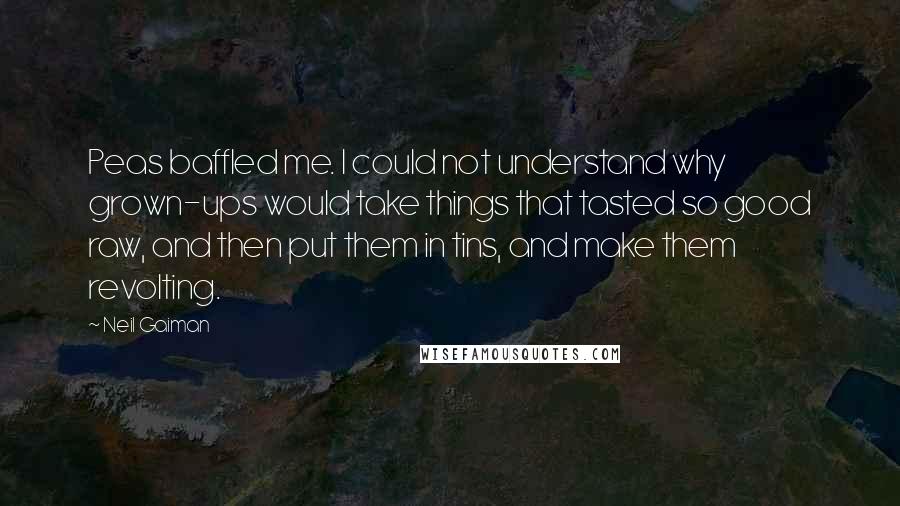 Neil Gaiman Quotes: Peas baffled me. I could not understand why grown-ups would take things that tasted so good raw, and then put them in tins, and make them revolting.