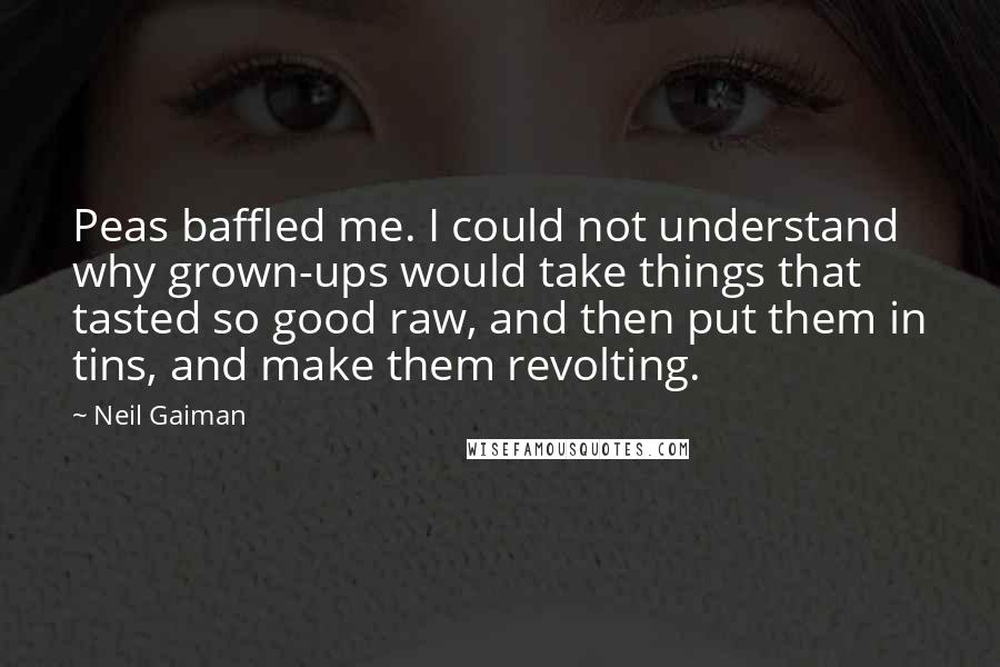 Neil Gaiman Quotes: Peas baffled me. I could not understand why grown-ups would take things that tasted so good raw, and then put them in tins, and make them revolting.