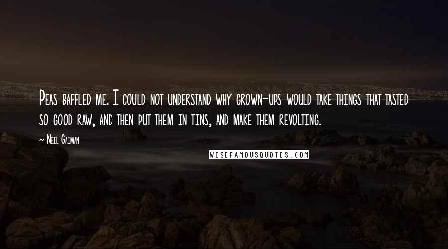 Neil Gaiman Quotes: Peas baffled me. I could not understand why grown-ups would take things that tasted so good raw, and then put them in tins, and make them revolting.