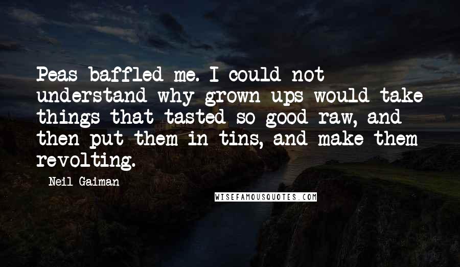 Neil Gaiman Quotes: Peas baffled me. I could not understand why grown-ups would take things that tasted so good raw, and then put them in tins, and make them revolting.