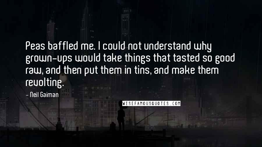Neil Gaiman Quotes: Peas baffled me. I could not understand why grown-ups would take things that tasted so good raw, and then put them in tins, and make them revolting.