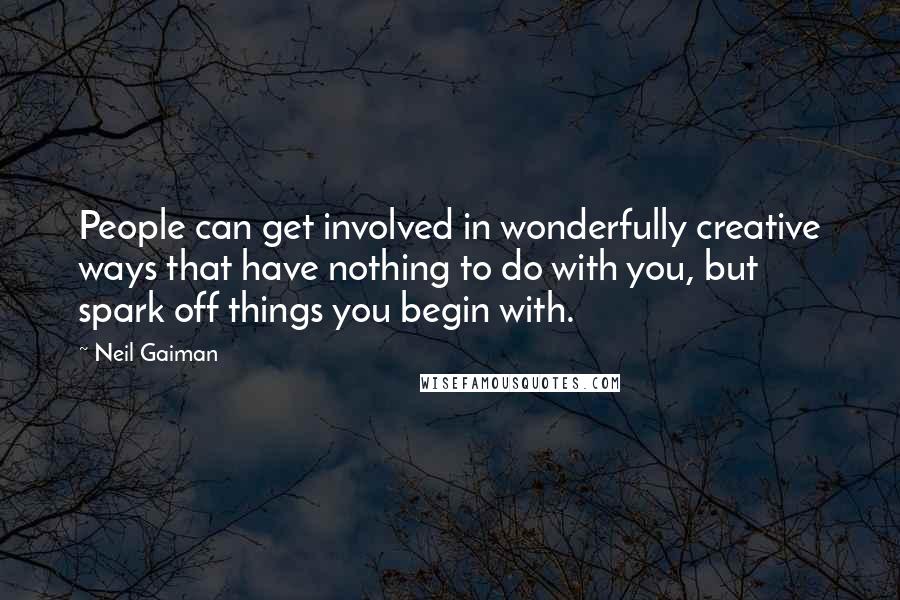 Neil Gaiman Quotes: People can get involved in wonderfully creative ways that have nothing to do with you, but spark off things you begin with.