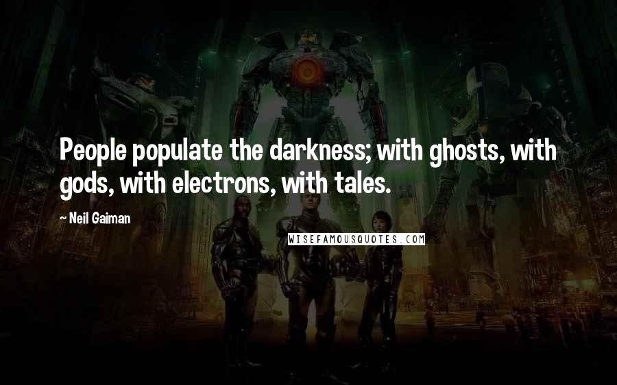 Neil Gaiman Quotes: People populate the darkness; with ghosts, with gods, with electrons, with tales.