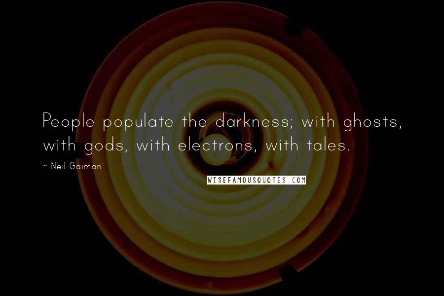 Neil Gaiman Quotes: People populate the darkness; with ghosts, with gods, with electrons, with tales.