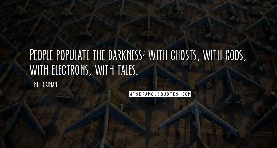 Neil Gaiman Quotes: People populate the darkness; with ghosts, with gods, with electrons, with tales.