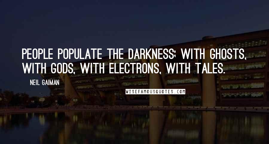 Neil Gaiman Quotes: People populate the darkness; with ghosts, with gods, with electrons, with tales.