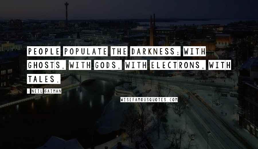 Neil Gaiman Quotes: People populate the darkness; with ghosts, with gods, with electrons, with tales.