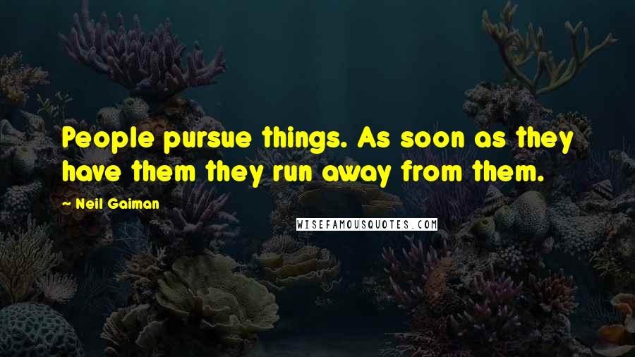 Neil Gaiman Quotes: People pursue things. As soon as they have them they run away from them.