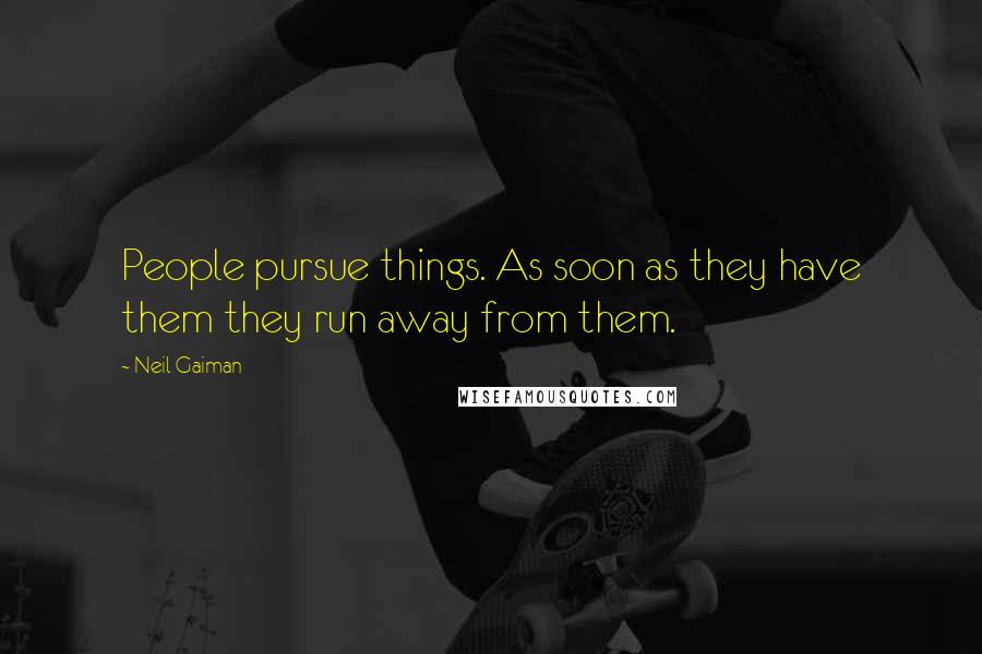 Neil Gaiman Quotes: People pursue things. As soon as they have them they run away from them.