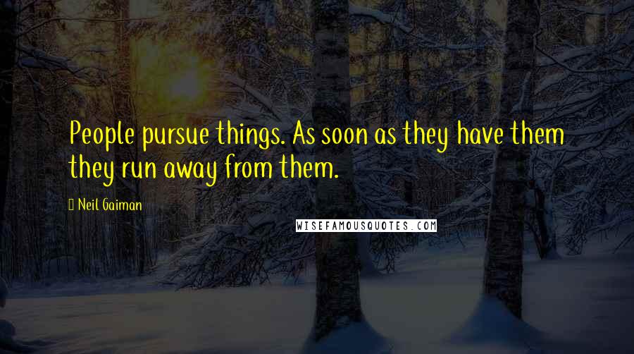 Neil Gaiman Quotes: People pursue things. As soon as they have them they run away from them.