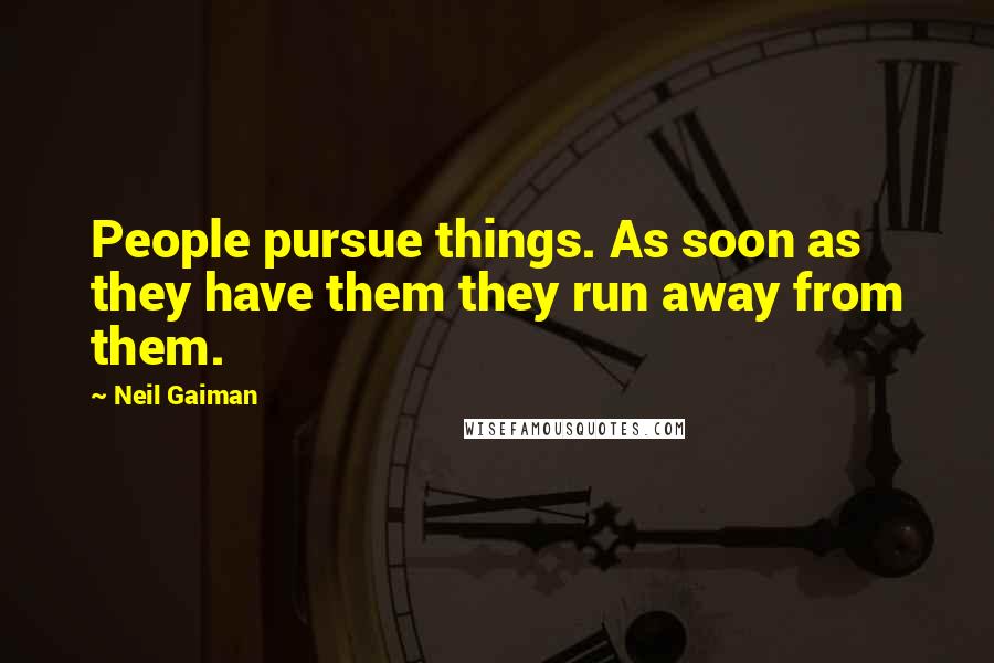 Neil Gaiman Quotes: People pursue things. As soon as they have them they run away from them.