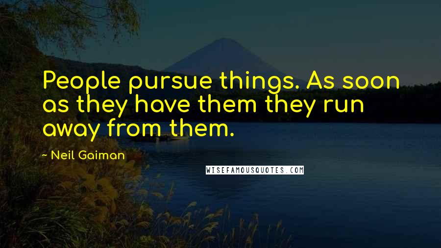 Neil Gaiman Quotes: People pursue things. As soon as they have them they run away from them.