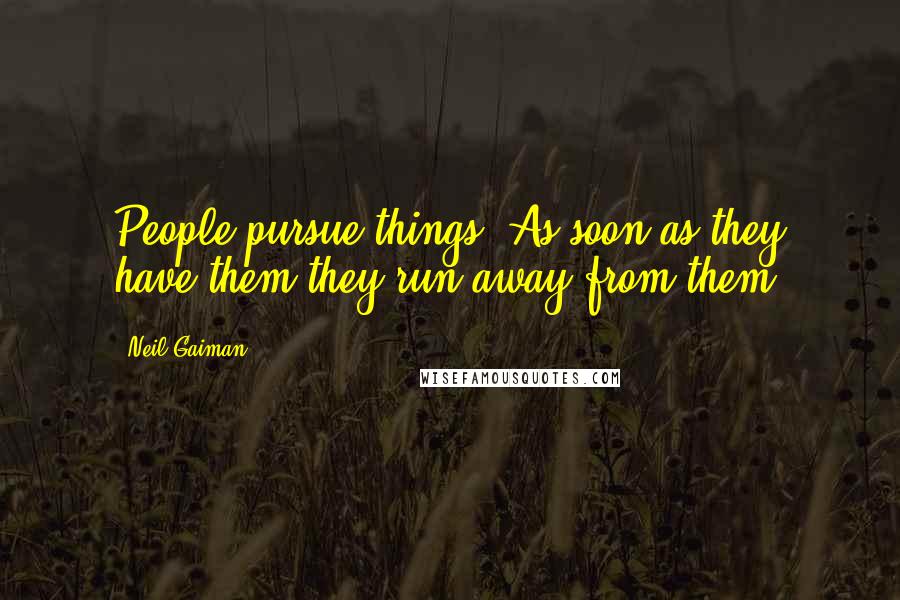 Neil Gaiman Quotes: People pursue things. As soon as they have them they run away from them.