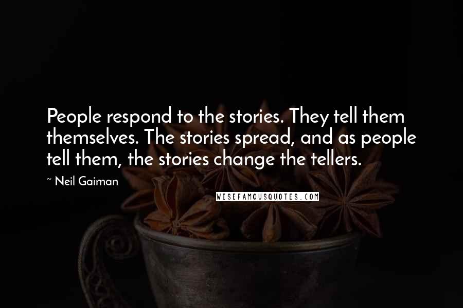 Neil Gaiman Quotes: People respond to the stories. They tell them themselves. The stories spread, and as people tell them, the stories change the tellers.