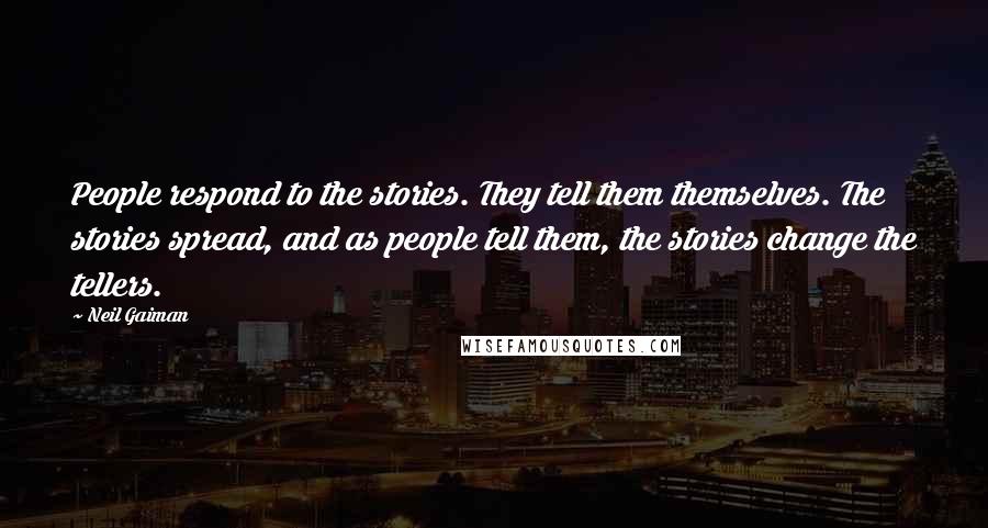 Neil Gaiman Quotes: People respond to the stories. They tell them themselves. The stories spread, and as people tell them, the stories change the tellers.