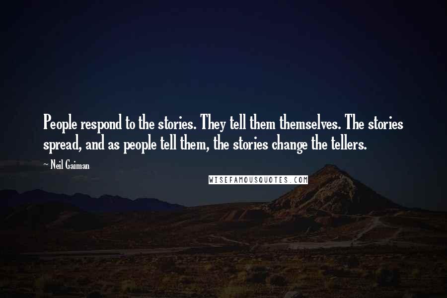 Neil Gaiman Quotes: People respond to the stories. They tell them themselves. The stories spread, and as people tell them, the stories change the tellers.