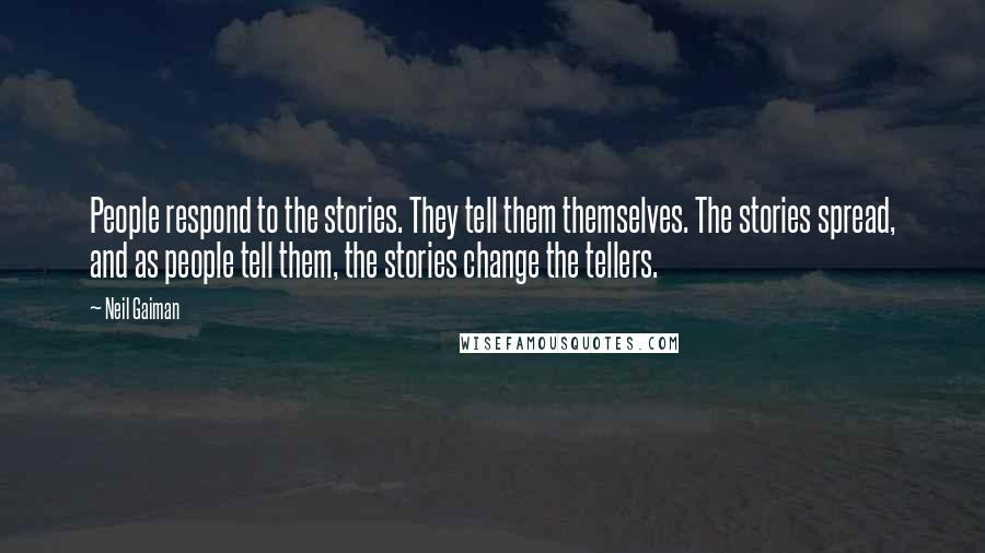Neil Gaiman Quotes: People respond to the stories. They tell them themselves. The stories spread, and as people tell them, the stories change the tellers.