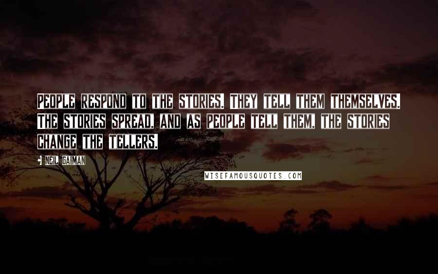 Neil Gaiman Quotes: People respond to the stories. They tell them themselves. The stories spread, and as people tell them, the stories change the tellers.