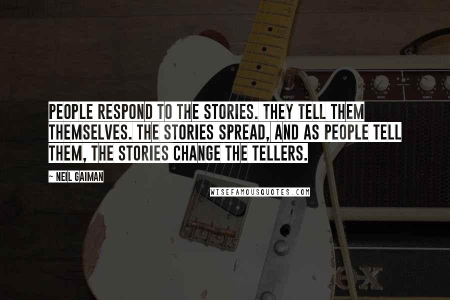 Neil Gaiman Quotes: People respond to the stories. They tell them themselves. The stories spread, and as people tell them, the stories change the tellers.