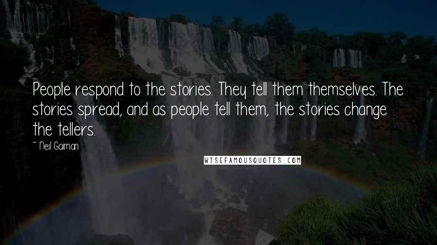 Neil Gaiman Quotes: People respond to the stories. They tell them themselves. The stories spread, and as people tell them, the stories change the tellers.