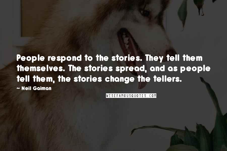 Neil Gaiman Quotes: People respond to the stories. They tell them themselves. The stories spread, and as people tell them, the stories change the tellers.