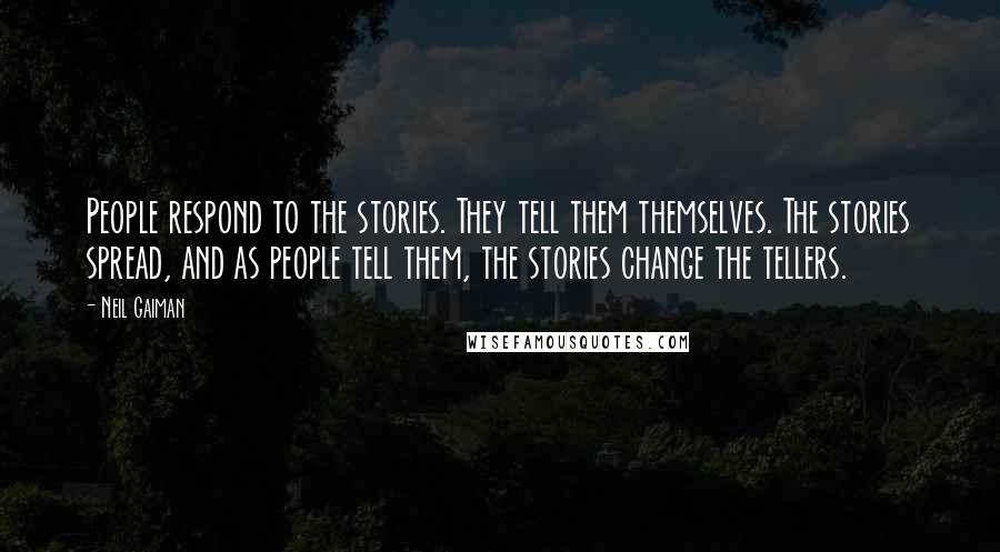 Neil Gaiman Quotes: People respond to the stories. They tell them themselves. The stories spread, and as people tell them, the stories change the tellers.