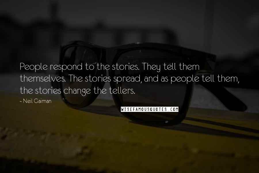 Neil Gaiman Quotes: People respond to the stories. They tell them themselves. The stories spread, and as people tell them, the stories change the tellers.