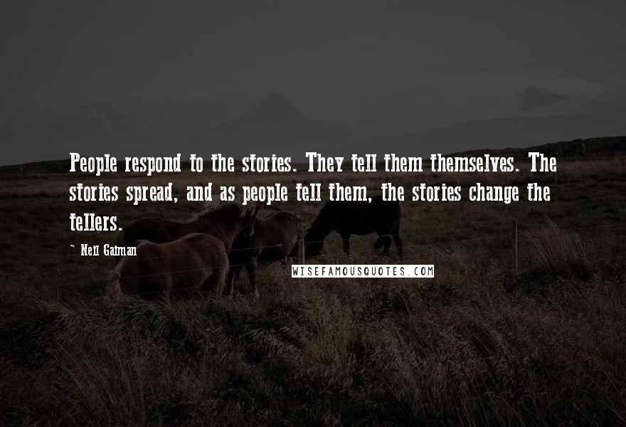 Neil Gaiman Quotes: People respond to the stories. They tell them themselves. The stories spread, and as people tell them, the stories change the tellers.