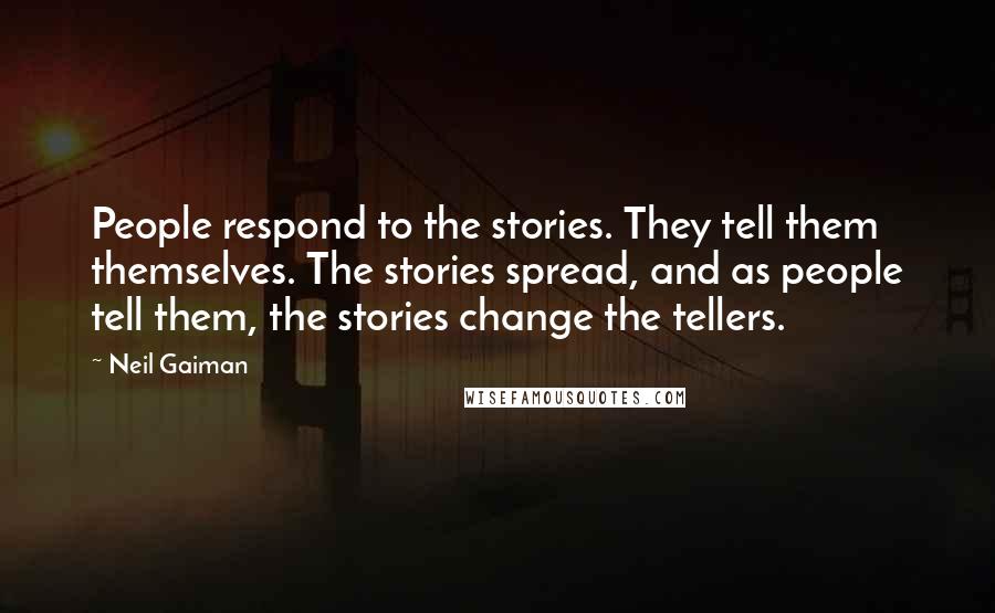 Neil Gaiman Quotes: People respond to the stories. They tell them themselves. The stories spread, and as people tell them, the stories change the tellers.