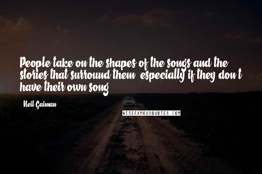 Neil Gaiman Quotes: People take on the shapes of the songs and the stories that surround them, especially if they don't have their own song.