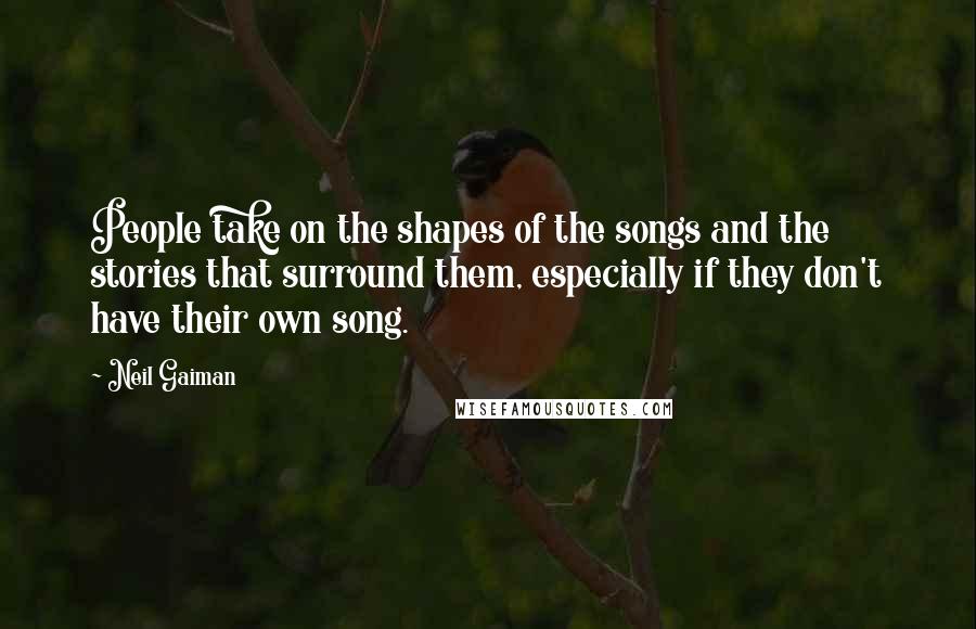Neil Gaiman Quotes: People take on the shapes of the songs and the stories that surround them, especially if they don't have their own song.