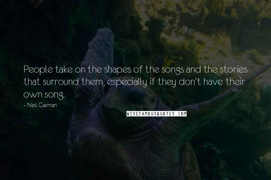 Neil Gaiman Quotes: People take on the shapes of the songs and the stories that surround them, especially if they don't have their own song.
