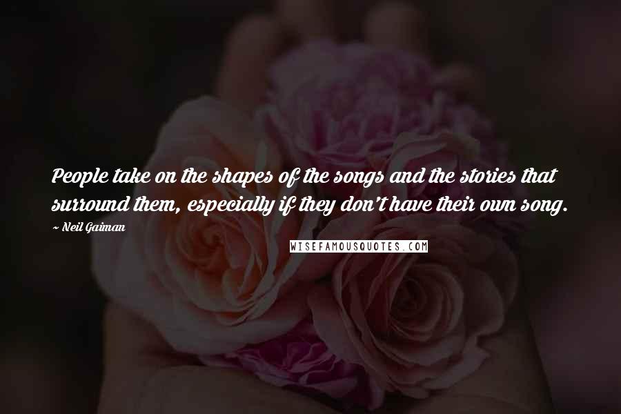 Neil Gaiman Quotes: People take on the shapes of the songs and the stories that surround them, especially if they don't have their own song.