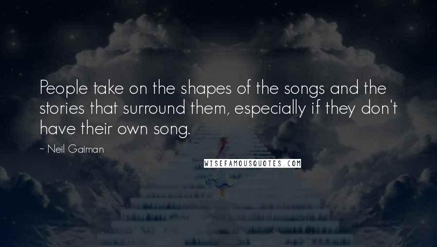 Neil Gaiman Quotes: People take on the shapes of the songs and the stories that surround them, especially if they don't have their own song.