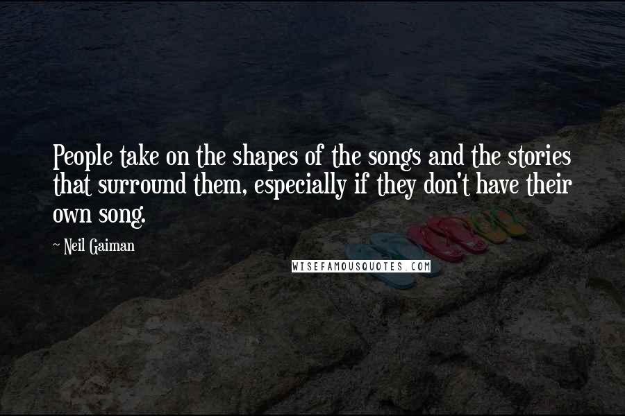 Neil Gaiman Quotes: People take on the shapes of the songs and the stories that surround them, especially if they don't have their own song.