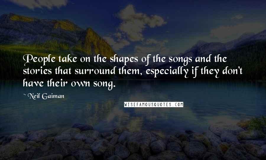 Neil Gaiman Quotes: People take on the shapes of the songs and the stories that surround them, especially if they don't have their own song.