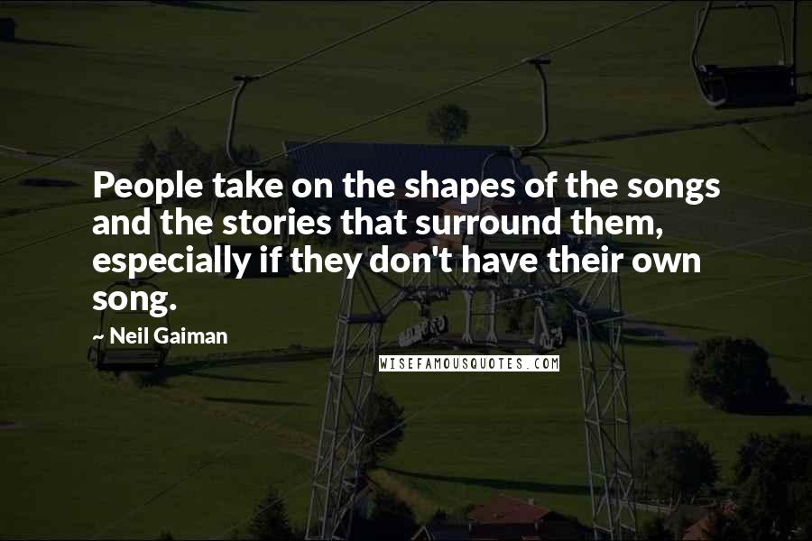 Neil Gaiman Quotes: People take on the shapes of the songs and the stories that surround them, especially if they don't have their own song.