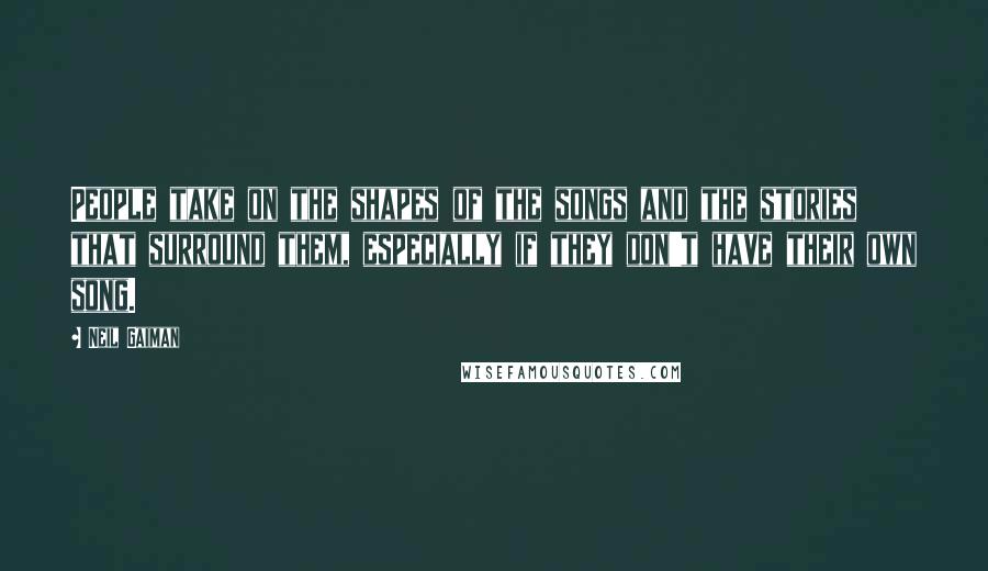 Neil Gaiman Quotes: People take on the shapes of the songs and the stories that surround them, especially if they don't have their own song.