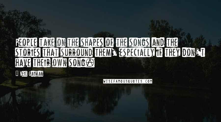 Neil Gaiman Quotes: People take on the shapes of the songs and the stories that surround them, especially if they don't have their own song.