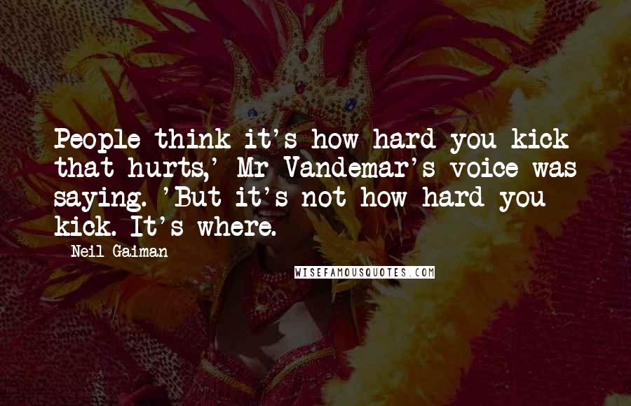 Neil Gaiman Quotes: People think it's how hard you kick that hurts,' Mr Vandemar's voice was saying. 'But it's not how hard you kick. It's where.