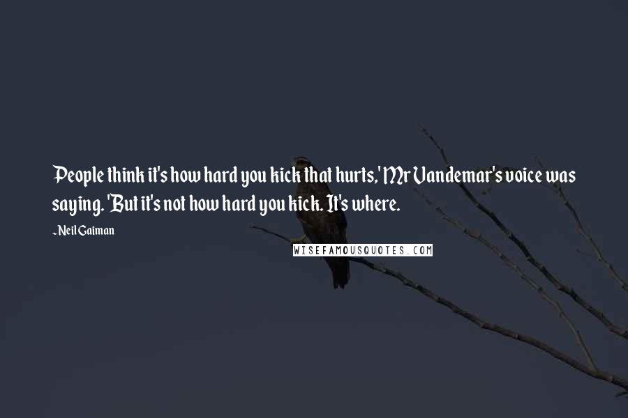 Neil Gaiman Quotes: People think it's how hard you kick that hurts,' Mr Vandemar's voice was saying. 'But it's not how hard you kick. It's where.