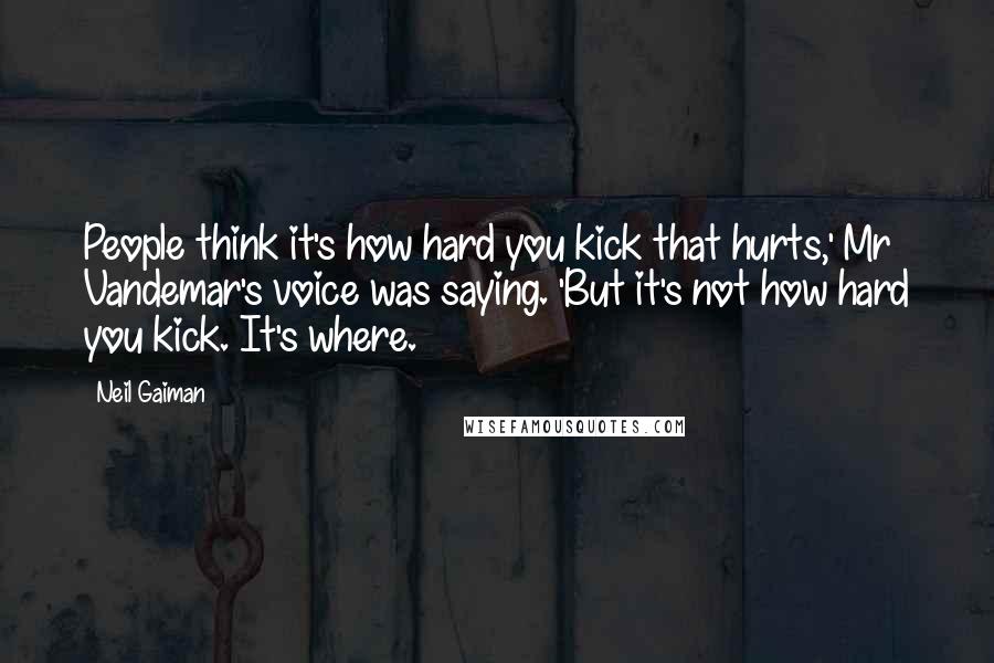 Neil Gaiman Quotes: People think it's how hard you kick that hurts,' Mr Vandemar's voice was saying. 'But it's not how hard you kick. It's where.