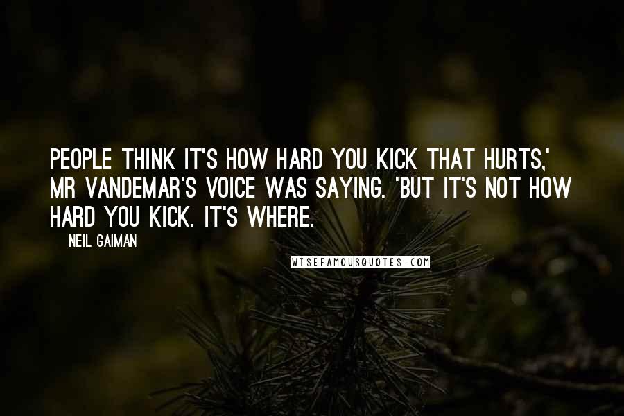 Neil Gaiman Quotes: People think it's how hard you kick that hurts,' Mr Vandemar's voice was saying. 'But it's not how hard you kick. It's where.