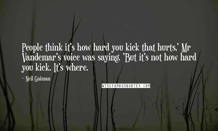 Neil Gaiman Quotes: People think it's how hard you kick that hurts,' Mr Vandemar's voice was saying. 'But it's not how hard you kick. It's where.